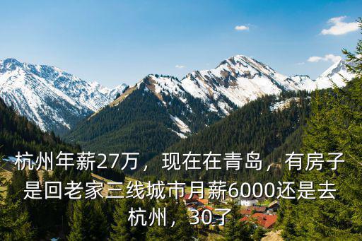 杭州年薪27萬，現在在青島，有房子是回老家三線城市月薪6000還是去杭州，30了
