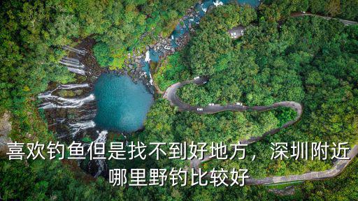 喜歡釣魚但是找不到好地方，深圳附近哪里野釣比較好