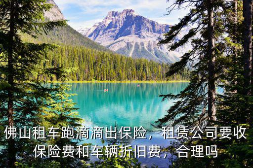 佛山租車跑滴滴出保險，租賃公司要收保險費和車輛折舊費，合理嗎