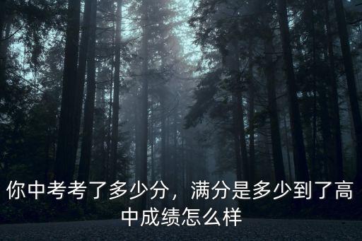你中考考了多少分，滿分是多少到了高中成績(jī)?cè)趺礃? class=