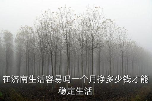 濟南到溧陽多少錢一個月,一個月掙多少錢才能穩定生活