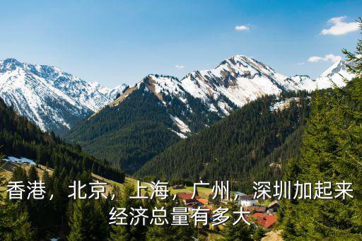 香港，北京，上海，廣州，深圳加起來經(jīng)濟(jì)總量有多大