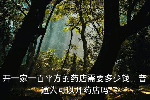 開一家一百平方的藥店需要多少錢，普通人可以開藥店嗎