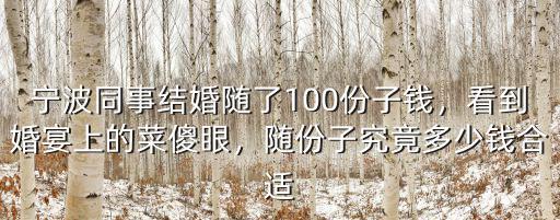 寧波同事結婚隨了100份子錢，看到婚宴上的菜傻眼，隨份子究竟多少錢合適
