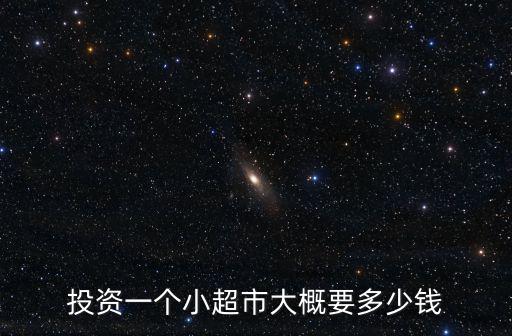 投資一個(gè)小超市大概要多少錢(qián)