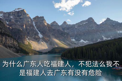 為什么廣東人吃福建人，不犯法么我不是福建人去廣東有沒(méi)有危險(xiǎn)