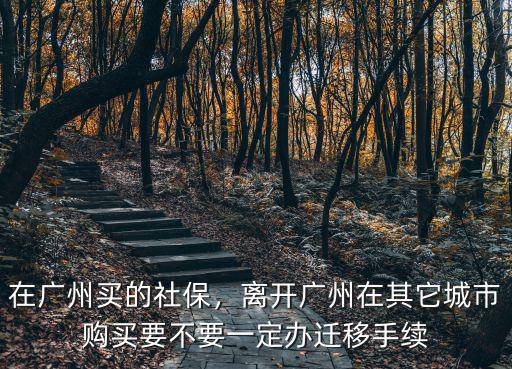 在廣州買的社保，離開廣州在其它城市購買要不要一定辦遷移手續