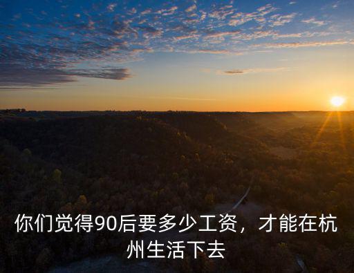 你們覺得90后要多少工資，才能在杭州生活下去