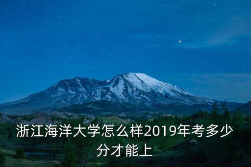 浙江二本大學(xué)要多少分2019,浙江海洋大學(xué)怎么樣