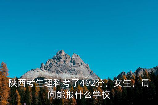 陜西考生理科考了492分，女生，請問能報什么學校