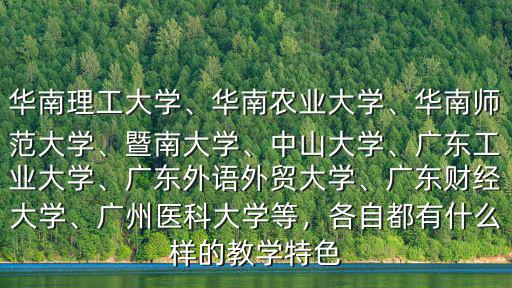 華南理工大學、華南農業(yè)大學、華南師范大學、暨南大學、中山大學、廣東工業(yè)大學、廣東外語外貿大學、廣東財經大學、廣州醫(yī)科大學等，各自都有什么樣的教學特色