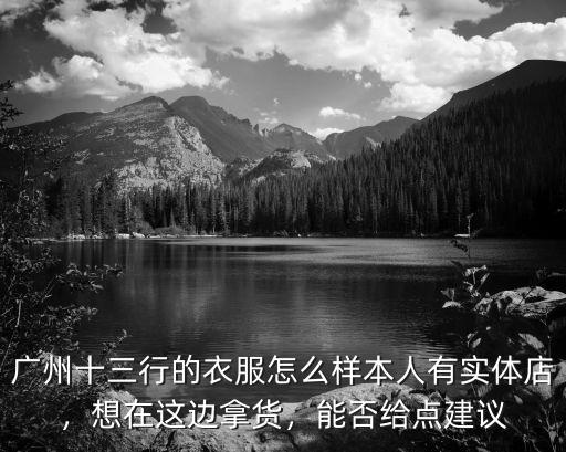 廣州十三行的衣服怎么樣本人有實(shí)體店，想在這邊拿貨，能否給點(diǎn)建議