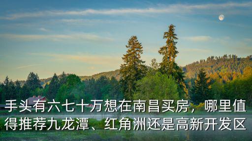 手頭有六七十萬想在南昌買房，哪里值得推薦九龍?zhí)丁⒓t角洲還是高新開發(fā)區(qū)