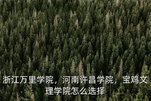 浙江萬里學院，河南許昌學院，寶雞文理學院怎么選擇