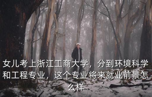女兒考上浙江工商大學，分到環境科學和工程專業，這個專業將來就業前景怎么樣