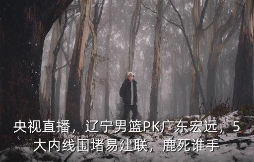 央視直播，遼寧男籃PK廣東宏遠，5大內線圍堵易建聯，鹿死誰手