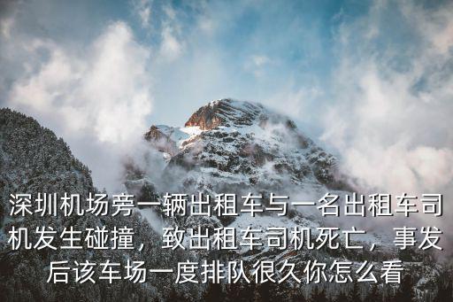深圳機(jī)場(chǎng)旁一輛出租車(chē)與一名出租車(chē)司機(jī)發(fā)生碰撞，致出租車(chē)司機(jī)死亡，事發(fā)后該車(chē)場(chǎng)一度排隊(duì)很久你怎么看