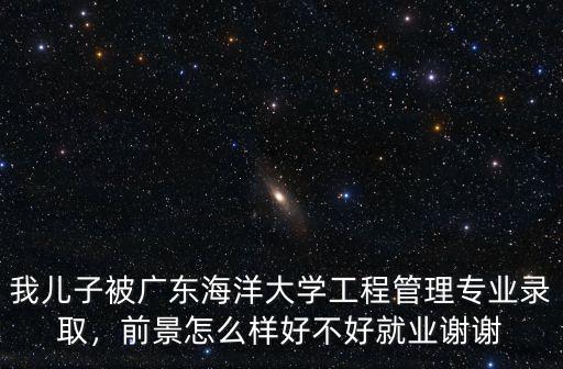 我兒子被廣東海洋大學工程管理專業錄取，前景怎么樣好不好就業謝謝