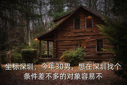 坐標(biāo)深圳，今年30男，想在深圳找個條件差不多的對象容易不