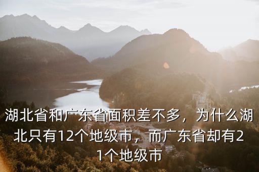 湖北省和廣東省面積差不多，為什么湖北只有12個地級市，而廣東省卻有21個地級市