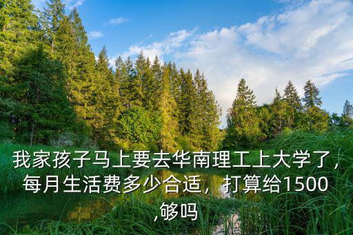我家孩子馬上要去華南理工上大學了，每月生活費多少合適，打算給1500,夠嗎