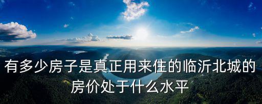 有多少房子是真正用來住的臨沂北城的房價處于什么水平