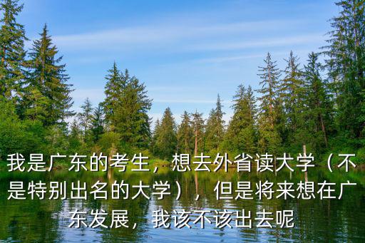 我是廣東的考生，想去外省讀大學（不是特別出名的大學），但是將來想在廣東發展，我該不該出去呢