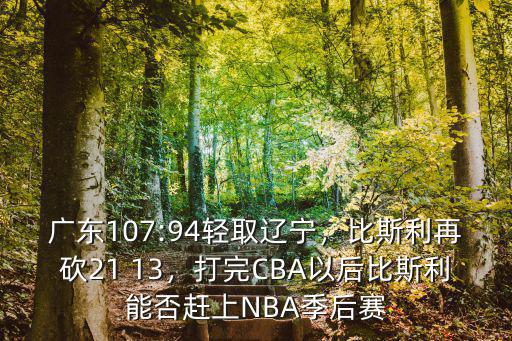 廣東107:94輕取遼寧，比斯利再砍21 13，打完CBA以后比斯利能否趕上NBA季后賽
