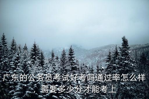 廣東的公務員考試好考嗎通過率怎么樣，需要多少分才能考上
