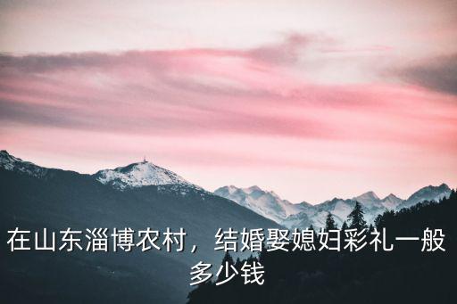 淄博婚宴多少錢,淄博地區(qū)彩禮大約多少錢