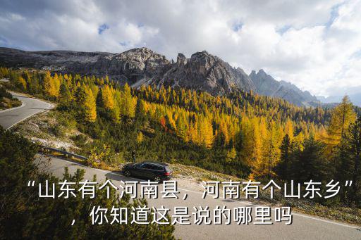 “山東有個河南縣，河南有個山東鄉”，你知道這是說的哪里嗎