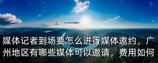 媒體記者到場要怎么進行媒體邀約，廣州地區有哪些媒體可以邀請，費用如何