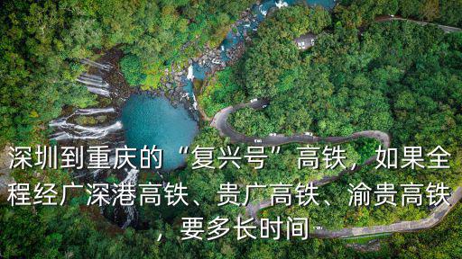 深圳到重慶的“復(fù)興號”高鐵，如果全程經(jīng)廣深港高鐵、貴廣高鐵、渝貴高鐵，要多長時間