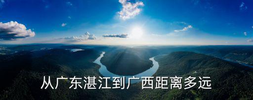 廣西岑溪距離廣東湛江多少公里,從湛江出發(fā)到廣西自駕三天游