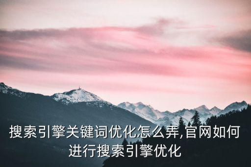 江門搜索引擎關鍵詞優化怎么弄,官網如何進行搜索引擎優化