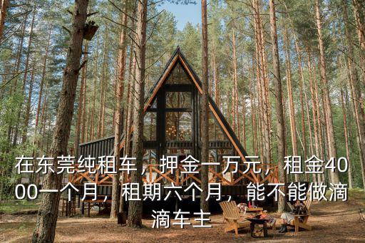 在東莞純租車，押金一萬元，租金4000一個月，租期六個月，能不能做滴滴車主