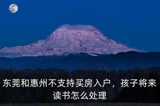 東莞上班惠州買房怎么入戶好,東莞和惠州不支持買房入戶