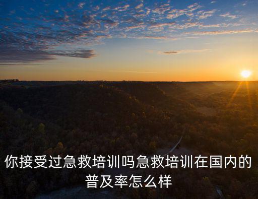 你接受過急救培訓嗎急救培訓在國內的普及率怎么樣