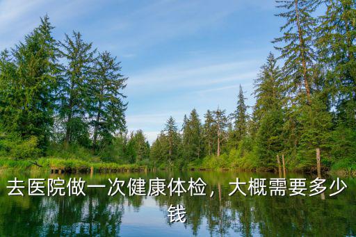 去醫院做一次健康體檢，大概需要多少錢