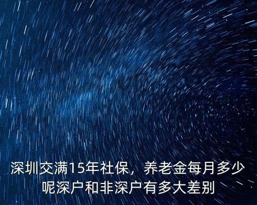 在深圳交滿15年發(fā)多少養(yǎng)老金,深圳交滿15年社保