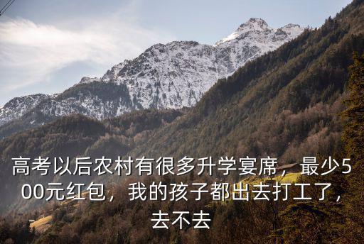高考以后農村有很多升學宴席，最少500元紅包，我的孩子都出去打工了，去不去
