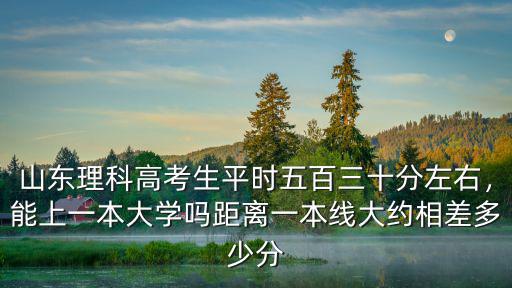 山東理科高考生平時五百三十分左右，能上一本大學嗎距離一本線大約相差多少分