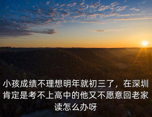 小孩成績不理想明年就初三了，在深圳肯定是考不上高中的他又不愿意回老家讀怎么辦呀