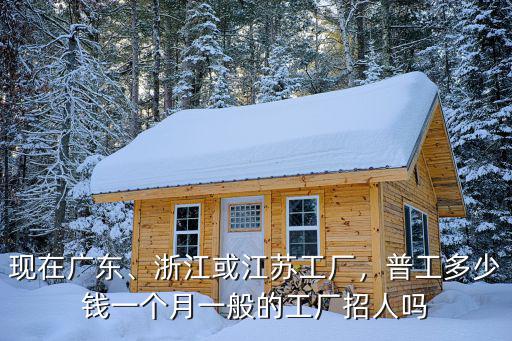 現在廣東、浙江或江蘇工廠，普工多少錢一個月一般的工廠招人嗎