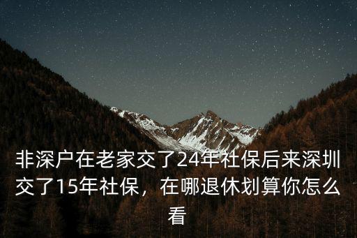 非深戶在老家交了24年社保后來深圳交了15年社保，在哪退休劃算你怎么看