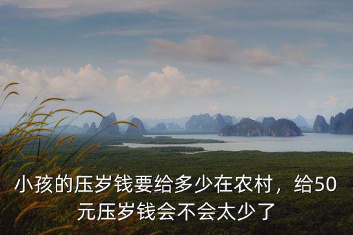 小孩的壓歲錢要給多少在農村，給50元壓歲錢會不會太少了