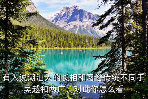 有人說潮汕人的長(zhǎng)相和習(xí)俗傳統(tǒng)不同于吳越和兩廣，對(duì)此你怎么看