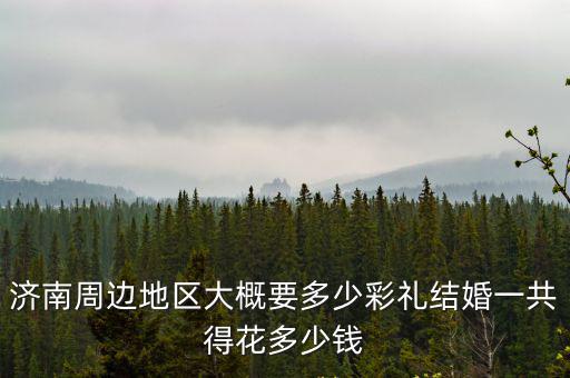 濟南多少家婚慶,濟南周邊地區大概要多少彩禮