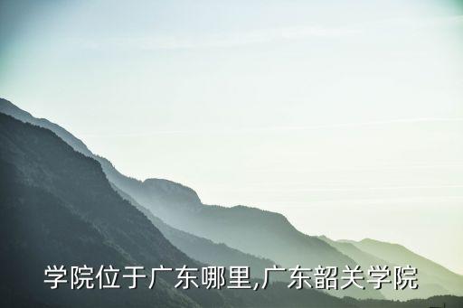 惠州學院位于廣東哪里,廣東韶關學院