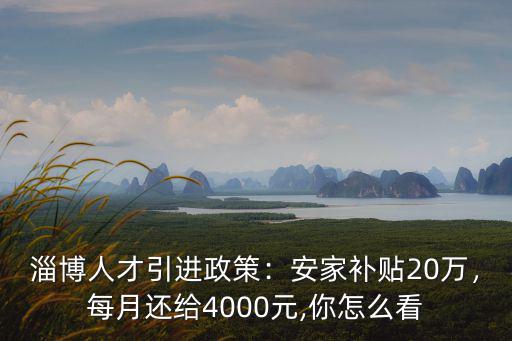 淄博人才引進政策：安家補貼20萬，每月還給4000元,你怎么看